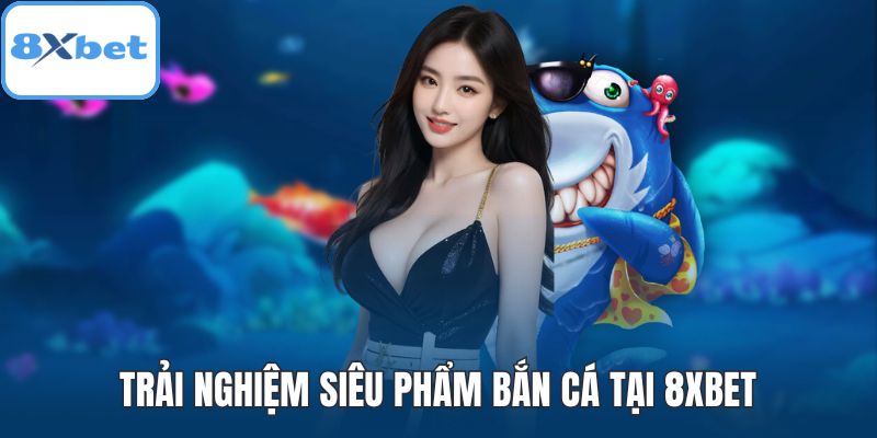 Trải nghiệm siêu phẩm bắn cá tại 8XBET