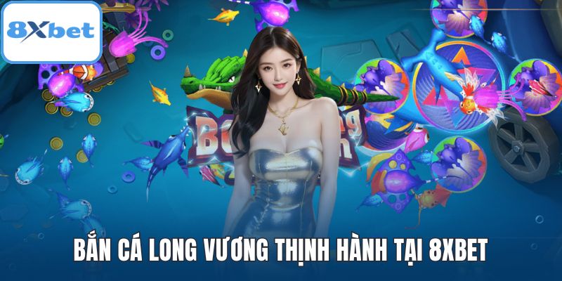 Bắn cá Long Vương thịnh hành tại 8XBET